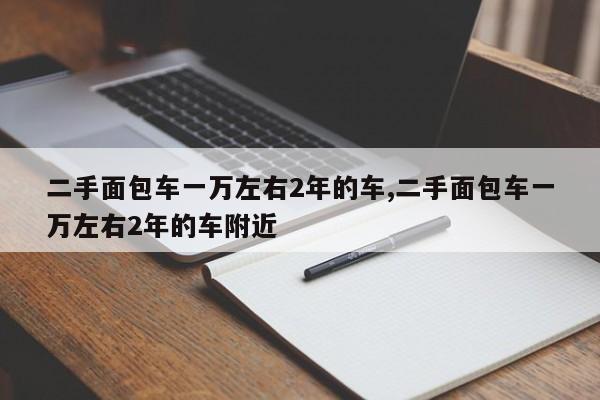 二手面包车一万左右2年的车,二手面包车一万左右2年的车附近