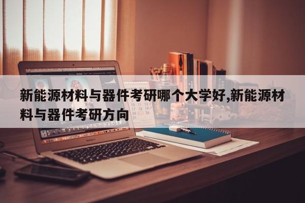 新能源材料与器件考研哪个大学好,新能源材料与器件考研方向