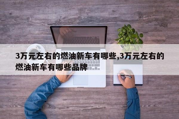 3万元左右的燃油新车有哪些,3万元左右的燃油新车有哪些品牌