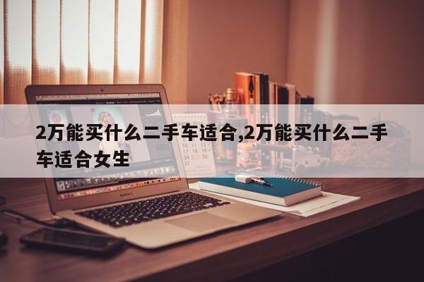 2万能买什么二手车适合,2万能买什么二手车适合女生