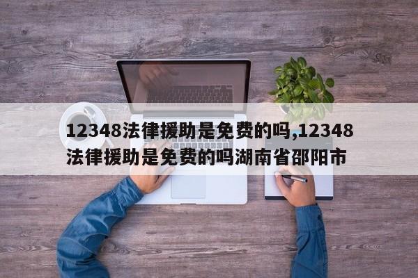 12348法律援助是免费的吗,12348法律援助是免费的吗湖南省邵阳市