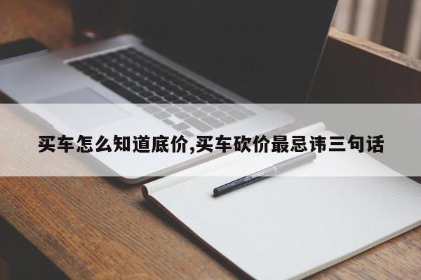 买车怎么知道底价,买车砍价最忌讳三句话