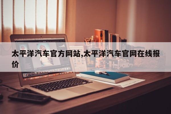 太平洋汽车官方网站,太平洋汽车官网在线报价