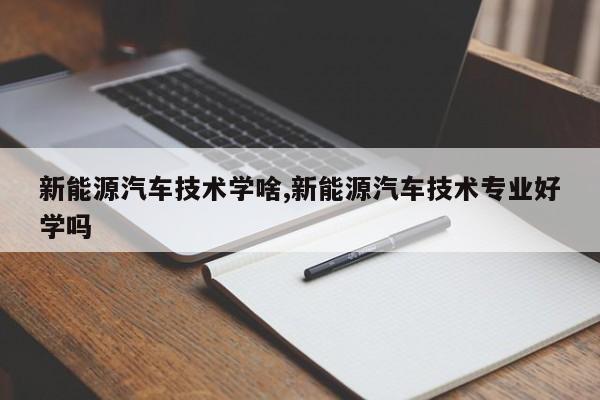 新能源汽车技术学啥,新能源汽车技术专业好学吗