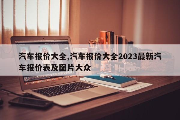 汽车报价大全,汽车报价大全2023最新汽车报价表及图片大众