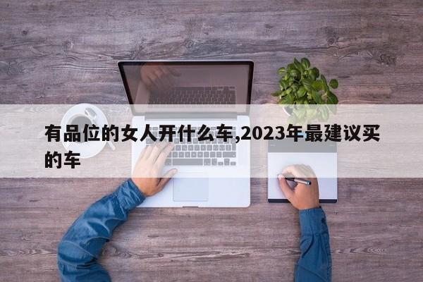 有品位的女人开什么车,2023年最建议买的车