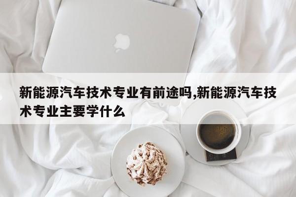 新能源汽车技术专业有前途吗,新能源汽车技术专业主要学什么