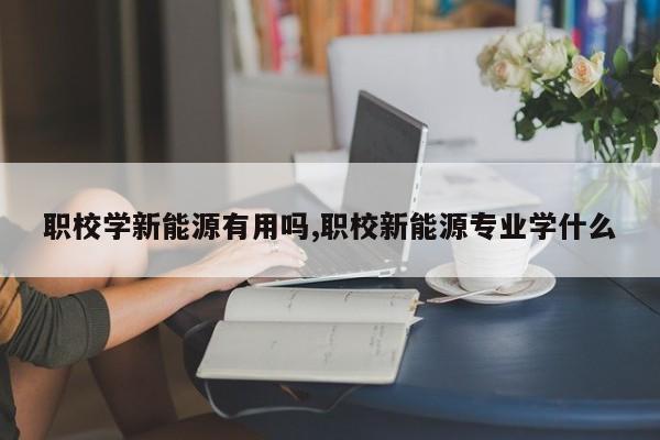 职校学新能源有用吗,职校新能源专业学什么