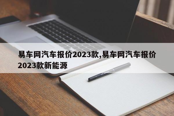 易车网汽车报价2023款,易车网汽车报价2023款新能源