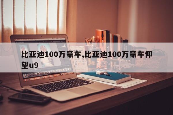 比亚迪100万豪车,比亚迪100万豪车仰望u9