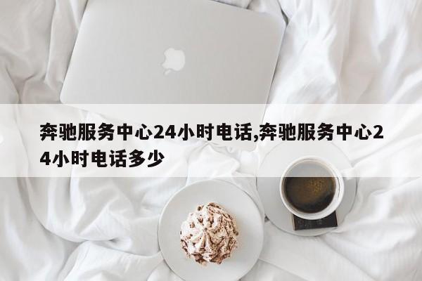 奔驰服务中心24小时电话,奔驰服务中心24小时电话多少