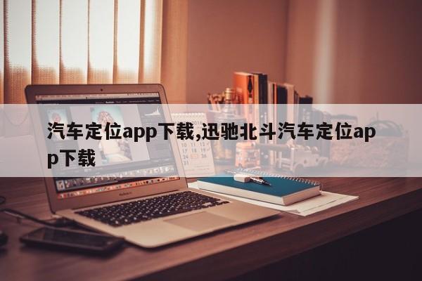 汽车定位app下载,迅驰北斗汽车定位app下载