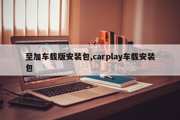 至加车载版安装包,carplay车载安装包