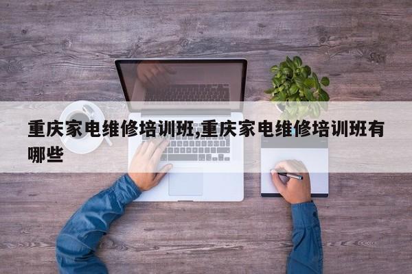 重庆家电维修培训班,重庆家电维修培训班有哪些