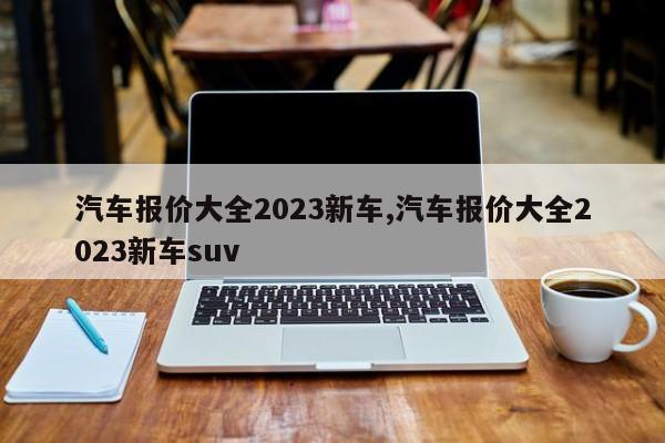 汽车报价大全2023新车,汽车报价大全2023新车suv