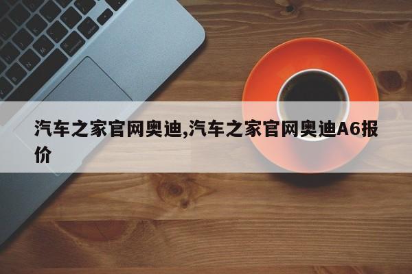 汽车之家官网奥迪,汽车之家官网奥迪A6报价