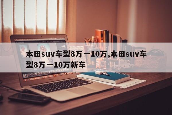 本田suv车型8万一10万,本田suv车型8万一10万新车