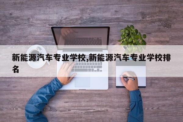 新能源汽车专业学校,新能源汽车专业学校排名