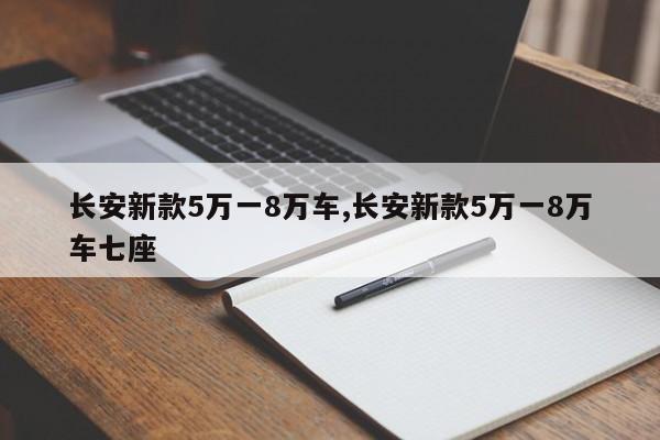长安新款5万一8万车,长安新款5万一8万车七座