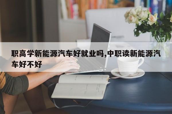 职高学新能源汽车好就业吗,中职读新能源汽车好不好