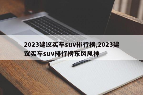 2023建议买车suv排行榜,2023建议买车suv排行榜东风风神