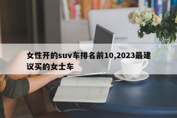 女性开的suv车排名前10,2023最建议买的女士车