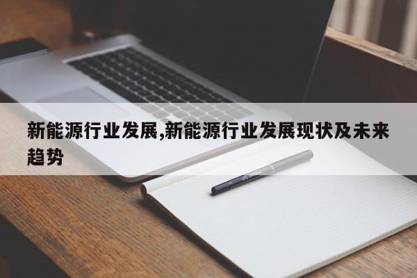 新能源行业发展,新能源行业发展现状及未来趋势