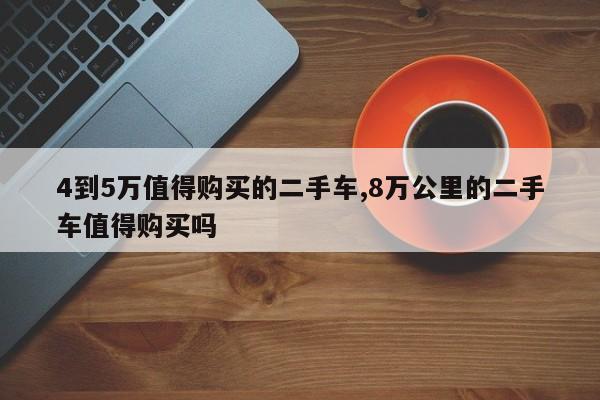 4到5万值得购买的二手车,8万公里的二手车值得购买吗