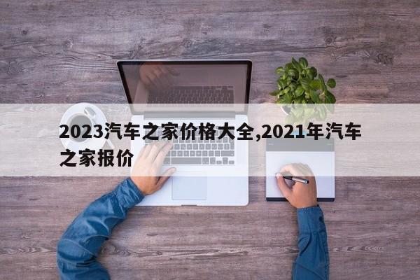 2023汽车之家价格大全,2021年汽车之家报价