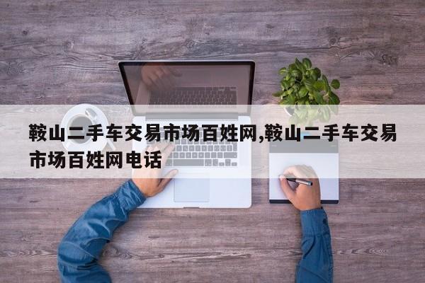 鞍山二手车交易市场百姓网,鞍山二手车交易市场百姓网电话