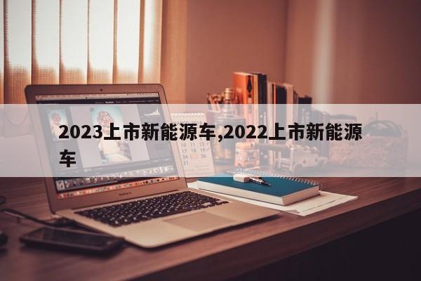 2023上市新能源车,2022上市新能源车