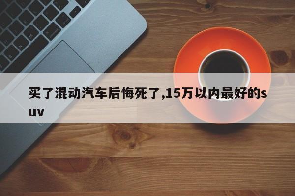 买了混动汽车后悔死了,15万以内最好的suv