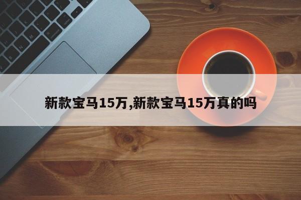 新款宝马15万,新款宝马15万真的吗