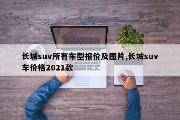 长城suv所有车型报价及图片,长城suv车价格2021款