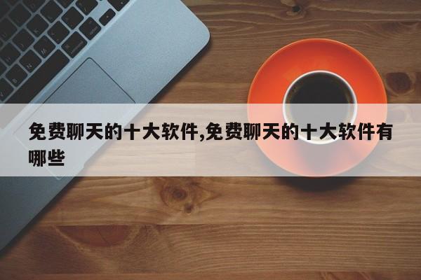 免费聊天的十大软件,免费聊天的十大软件有哪些