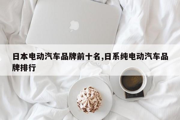 日本电动汽车品牌前十名,日系纯电动汽车品牌排行