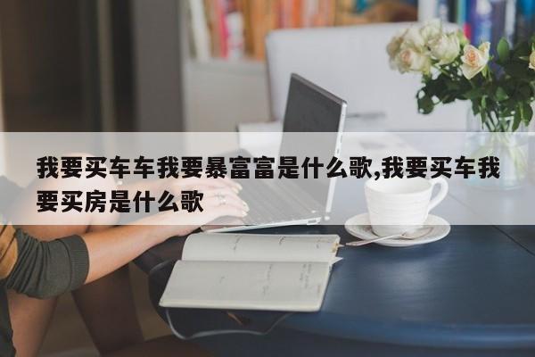 我要买车车我要暴富富是什么歌,我要买车我要买房是什么歌