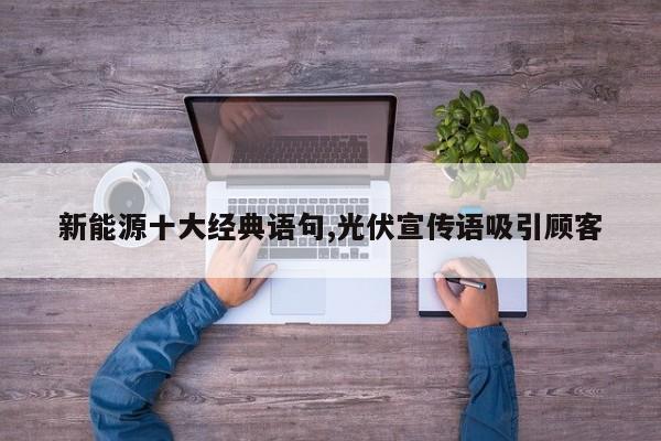 新能源十大经典语句,光伏宣传语吸引顾客