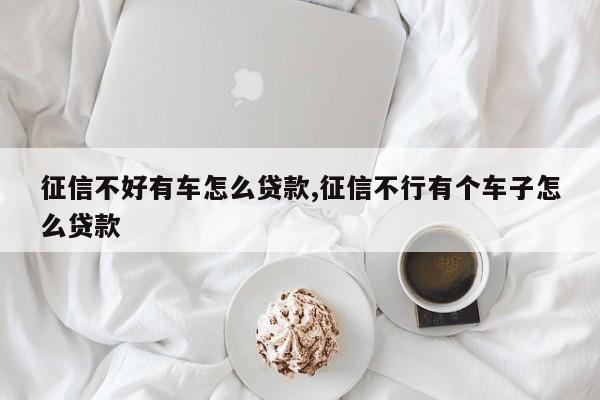 征信不好有车怎么贷款,征信不行有个车子怎么贷款