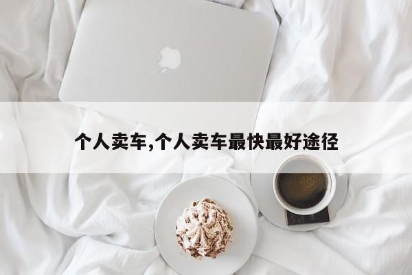 个人卖车,个人卖车最快最好途径