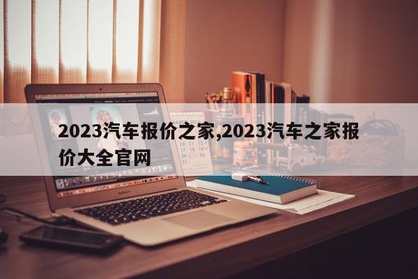 2023汽车报价之家,2023汽车之家报价大全官网
