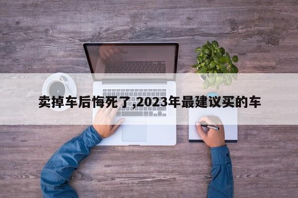 卖掉车后悔死了,2023年最建议买的车