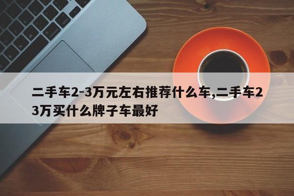 二手车2-3万元左右推荐什么车,二手车23万买什么牌子车最好