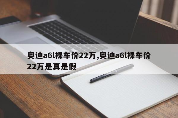 奥迪a6l裸车价22万,奥迪a6l裸车价22万是真是假