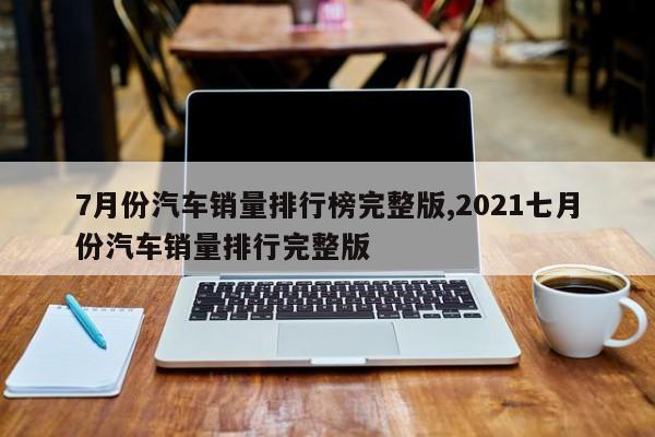 7月份汽车销量排行榜完整版,2021七月份汽车销量排行完整版