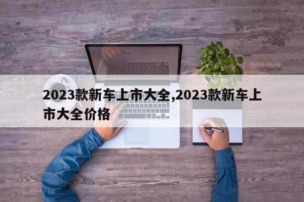 2023款新车上市大全,2023款新车上市大全价格