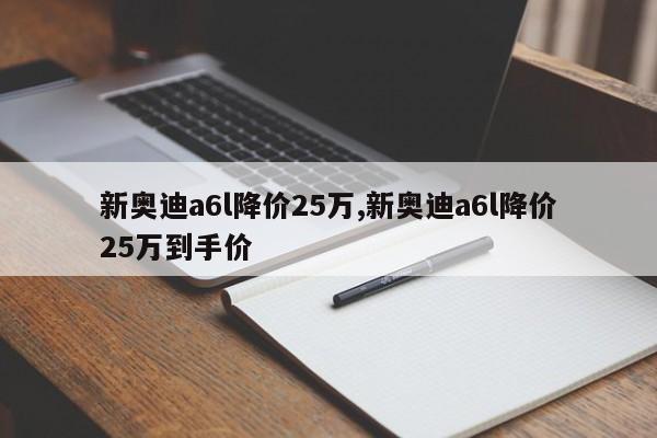 新奥迪a6l降价25万,新奥迪a6l降价25万到手价