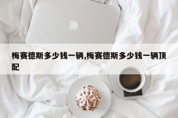 梅赛德斯多少钱一辆,梅赛德斯多少钱一辆顶配