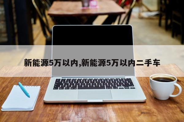 新能源5万以内,新能源5万以内二手车