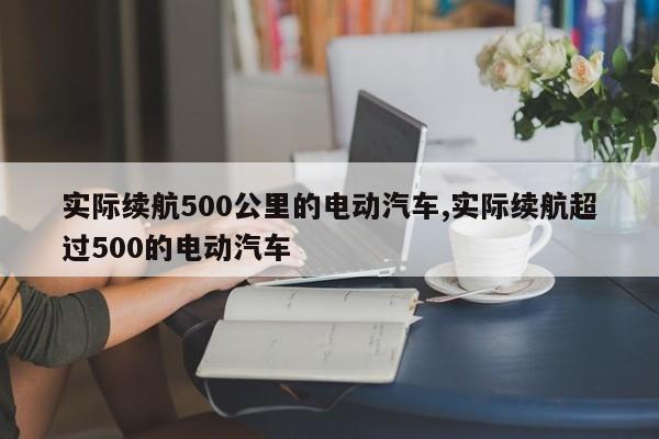 实际续航500公里的电动汽车,实际续航超过500的电动汽车